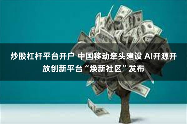 炒股杠杆平台开户 中国移动牵头建设 AI开源开放创新平台“焕新社区”发布