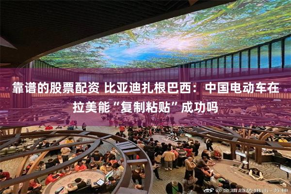 靠谱的股票配资 比亚迪扎根巴西：中国电动车在拉美能“复制粘贴”成功吗