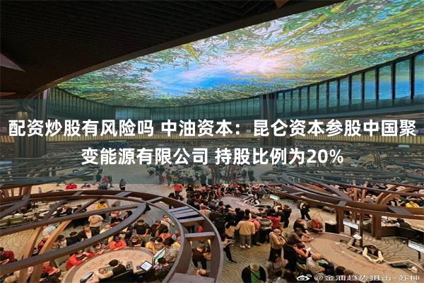 配资炒股有风险吗 中油资本：昆仑资本参股中国聚变能源有限公司 持股比例为20%