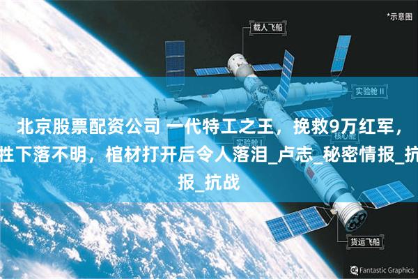 北京股票配资公司 一代特工之王，挽救9万红军，牺牲下落不明，棺材打开后令人落泪_卢志_秘密情报_抗战