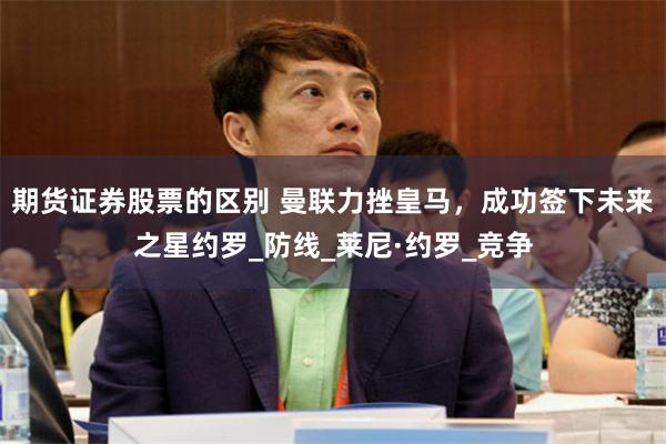 期货证券股票的区别 曼联力挫皇马，成功签下未来之星约罗_防线_莱尼·约罗_竞争