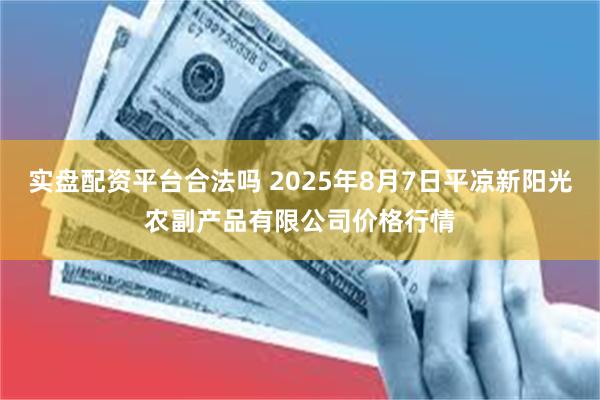 实盘配资平台合法吗 2025年8月7日平凉新阳光农副产品有限公司价格行情