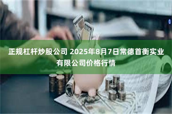正规杠杆炒股公司 2025年8月7日常德首衡实业有限公司价格行情