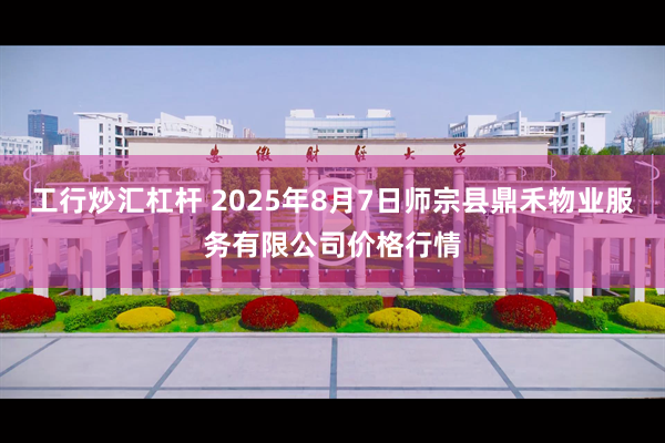 工行炒汇杠杆 2025年8月7日师宗县鼎禾物业服务有限公司价格行情