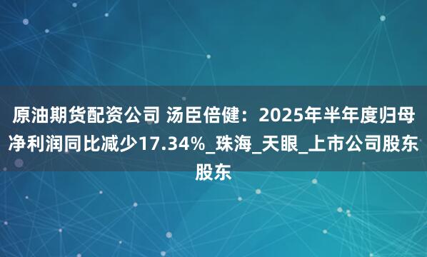 原油期货配资公司 汤臣倍健：2025年半年度归母净利润同比减少17.34%_珠海_天眼_上市公司股东