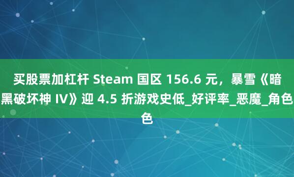 买股票加杠杆 Steam 国区 156.6 元，暴雪《暗黑破坏神 IV》迎 4.5 折游戏史低_好评率_恶魔_角色
