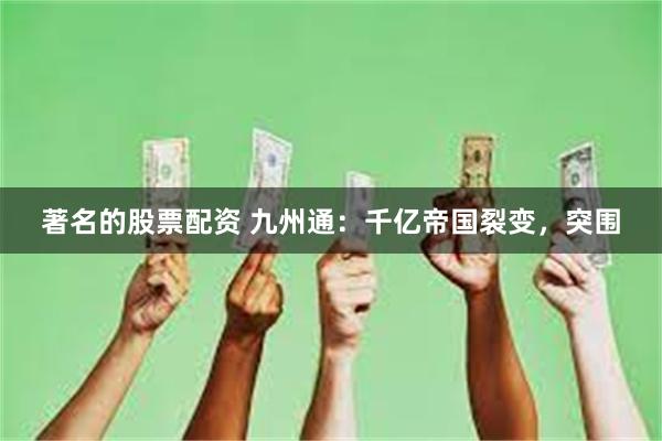 著名的股票配资 九州通：千亿帝国裂变，突围