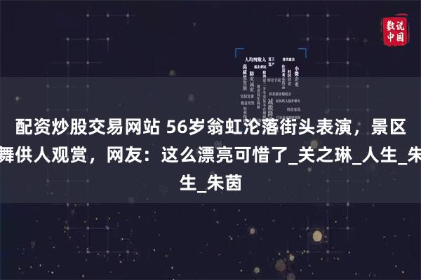 配资炒股交易网站 56岁翁虹沦落街头表演，景区跳舞供人观赏，网友：这么漂亮可惜了_关之琳_人生_朱茵
