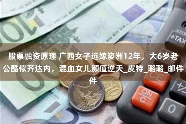 股票融资原理 广西女子远嫁澳洲12年，大6岁老公酷似齐达内，混血女儿颜值逆天_皮特_璐璐_邮件