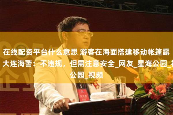 在线配资平台什么意思 游客在海面搭建移动帐篷露营，大连海警：不违规，但需注意安全_网友_星海公园_视频