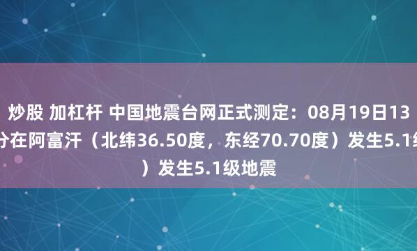 炒股 加杠杆 中国地震台网正式测定：08月19日13时19分在阿富汗（北纬36.50度，东经70.70度）发生5.1级地震