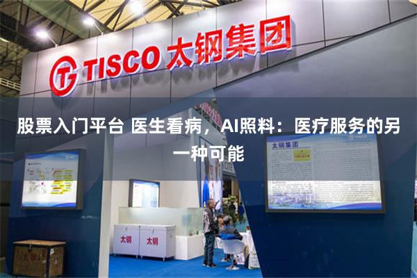 股票入门平台 医生看病，AI照料：医疗服务的另一种可能