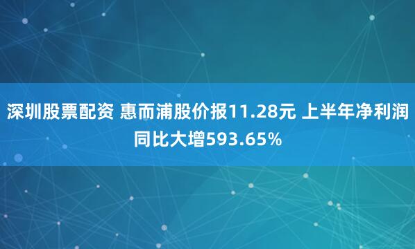 深圳股票配资 惠而浦股价报11.28元 上半年净利润同比大增593.65%