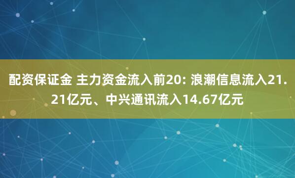 配资保证金 主力资金流入前20: 浪潮信息流入21.21亿元、中兴通讯流入14.67亿元