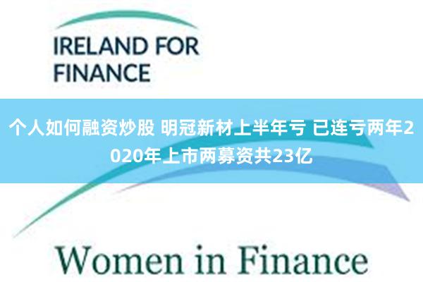 个人如何融资炒股 明冠新材上半年亏 已连亏两年2020年上市两募资共23亿