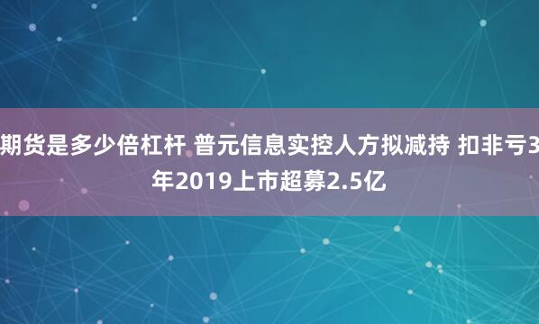 期货是多少倍杠杆 普元信息实控人方拟减持 扣非亏3年2019上市超募2.5亿