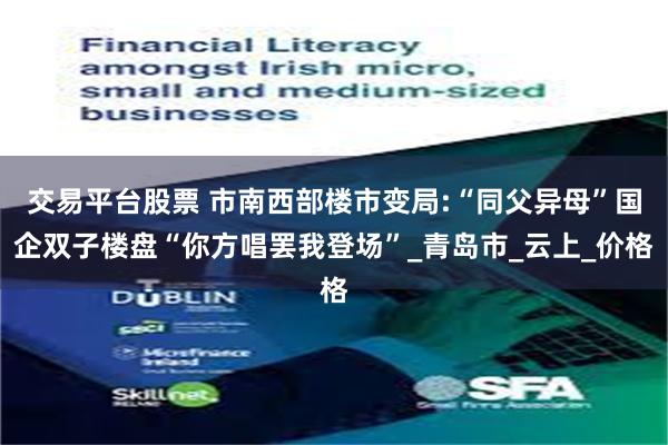 交易平台股票 市南西部楼市变局:“同父异母”国企双子楼盘“你方唱罢我登场”_青岛市_云上_价格