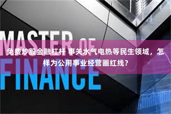 免费炒股金融杠杆 事关水气电热等民生领域，怎样为公用事业经营画红线？