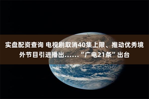 实盘配资查询 电视剧取消40集上限、推动优秀境外节目引进播出……“广电21条”出台