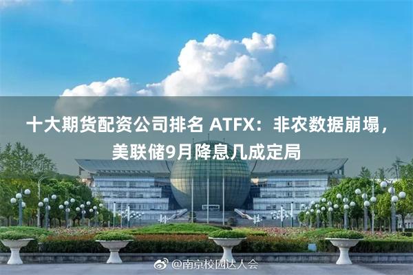 十大期货配资公司排名 ATFX:非农数据崩塌,美联储9月降息几成定局