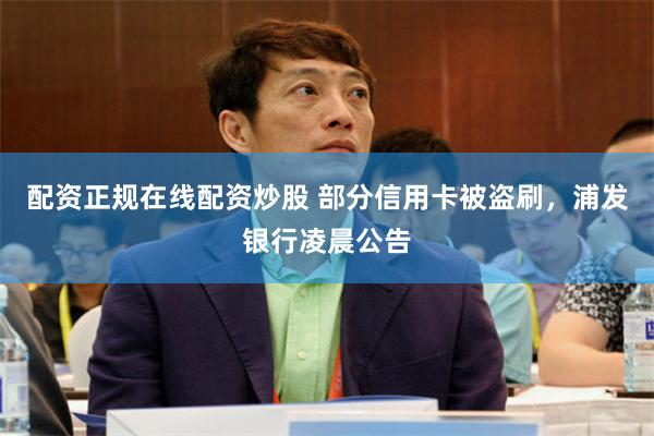 配资正规在线配资炒股 部分信用卡被盗刷，浦发银行凌晨公告