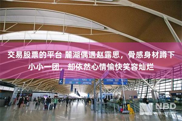 交易股票的平台 麓湖偶遇赵露思，骨感身材蹲下小小一团，却依然心情愉快笑容灿烂