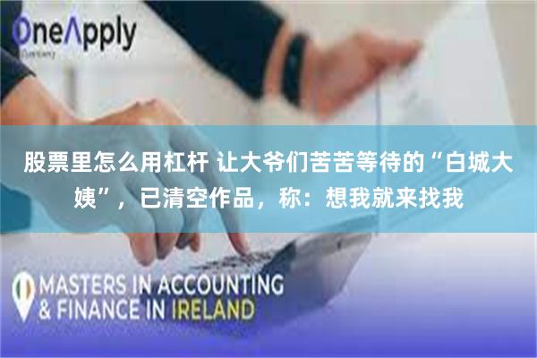 股票里怎么用杠杆 让大爷们苦苦等待的“白城大姨”，已清空作品，称：想我就来找我