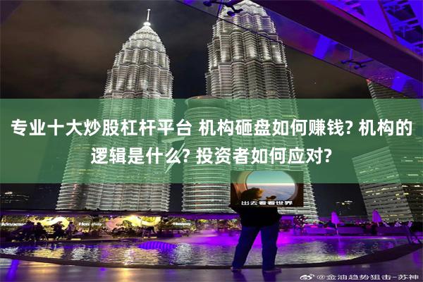 专业十大炒股杠杆平台 机构砸盘如何赚钱? 机构的逻辑是什么? 投资者如何应对?