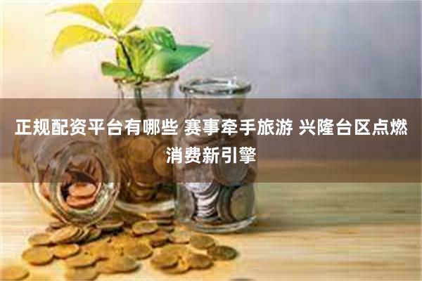 正规配资平台有哪些 赛事牵手旅游 兴隆台区点燃消费新引擎