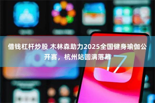 借钱杠杆炒股 木林森助力2025全国健身瑜伽公开赛，杭州站圆满落幕