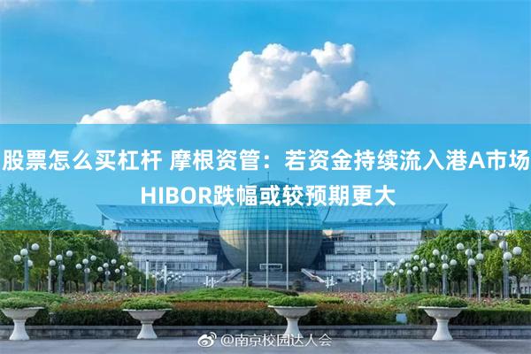 股票怎么买杠杆 摩根资管：若资金持续流入港A市场 HIBOR跌幅或较预期更大