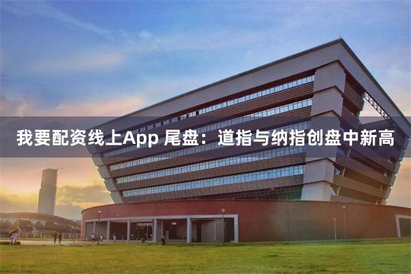 我要配资线上App 尾盘：道指与纳指创盘中新高