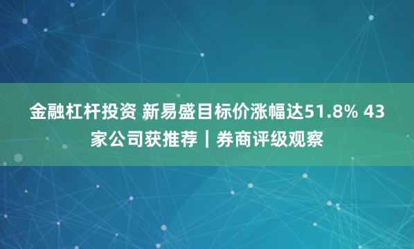 金融杠杆投资 新易盛目标价涨幅达51.8% 43家公司获推荐|券商评级观察
