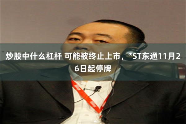 炒股中什么杠杆 可能被终止上市，*ST东通11月26日起停牌