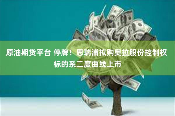 原油期货平台 停牌！思瑞浦拟购奥拉股份控制权 标的系二度曲线上市