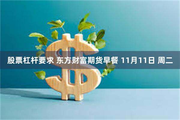 股票杠杆要求 东方财富期货早餐 11月11日 周二