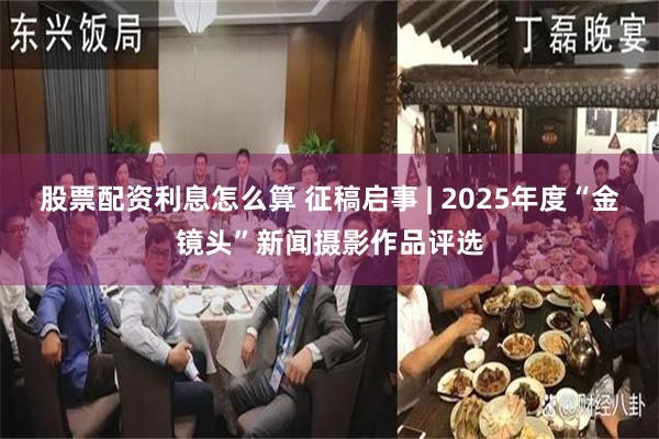 股票配资利息怎么算 征稿启事 | 2025年度“金镜头”新闻摄影作品评选