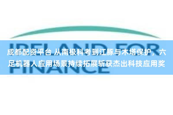 成都配资平台 从南极科考到江豚与木塔保护,六足机器人应用场景持续拓展斩获杰出科技应用奖