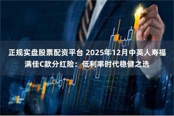 正规实盘股票配资平台 2025年12月中英人寿福满佳C款分红险:低利率时代稳健之选