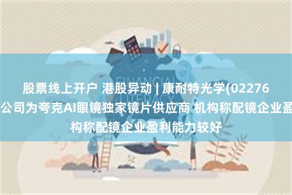 股票线上开户 港股异动 | 康耐特光学(02276)再涨超4% 公司为夸克AI眼镜独家镜片供应商 机构称配镜企业盈利能力较好
