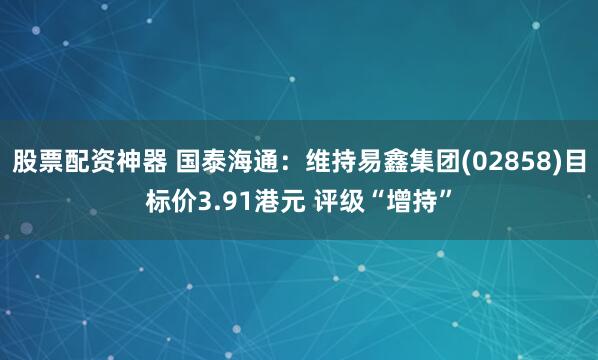 股票配资神器 国泰海通:维持易鑫集团(02858)目标价3.91港元 评级“增持”